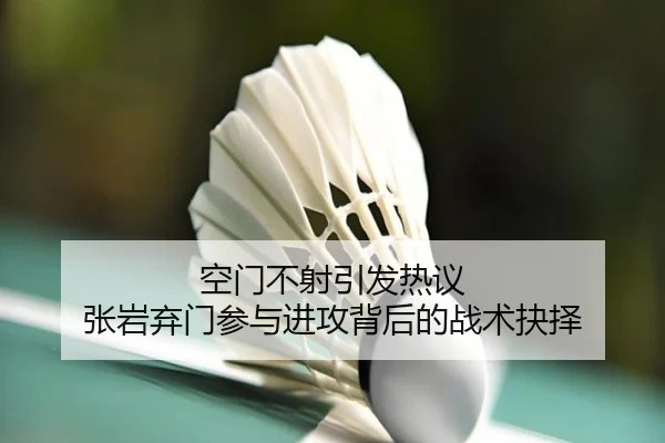 空门不射引发热议 张岩弃门参与进攻背后的战术抉择